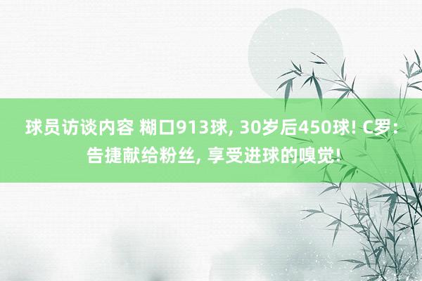 球员访谈内容 糊口913球, 30岁后450球! C罗: 告捷献给粉丝, 享受进球的嗅觉!