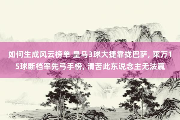 如何生成风云榜单 皇马3球大捷靠拢巴萨, 莱万15球断档率先弓手榜, 清苦此东说念主无法赢