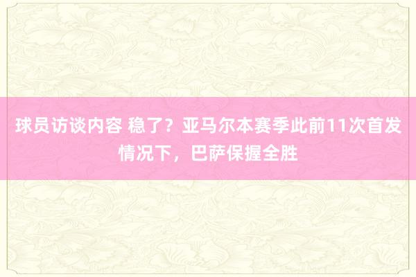 球员访谈内容 稳了？亚马尔本赛季此前11次首发情况下，巴萨保握全胜