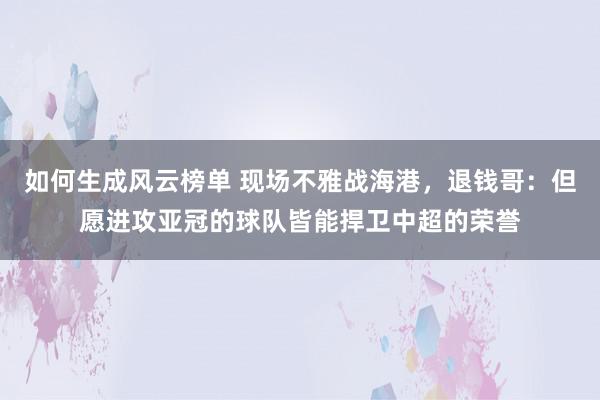 如何生成风云榜单 现场不雅战海港，退钱哥：但愿进攻亚冠的球队皆能捍卫中超的荣誉