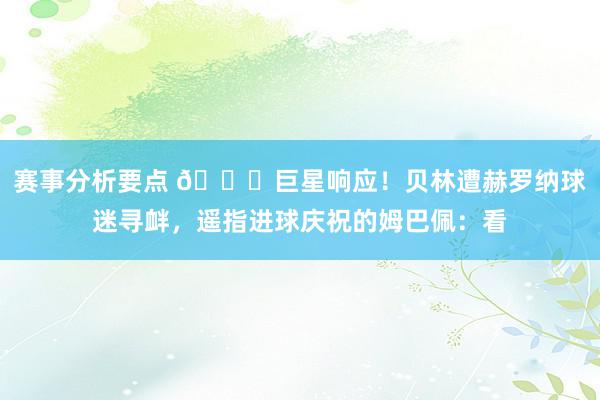 赛事分析要点 👑巨星响应！贝林遭赫罗纳球迷寻衅，遥指进球庆祝的姆巴佩：看