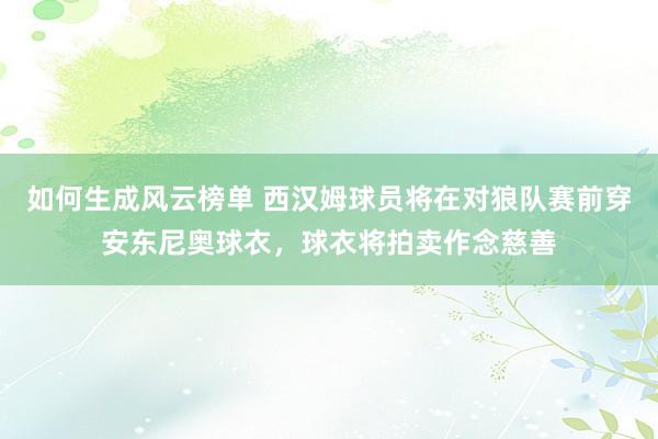 如何生成风云榜单 西汉姆球员将在对狼队赛前穿安东尼奥球衣，球衣将拍卖作念慈善