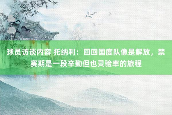 球员访谈内容 托纳利：回回国度队像是解放，禁赛期是一段辛勤但也灵验率的旅程