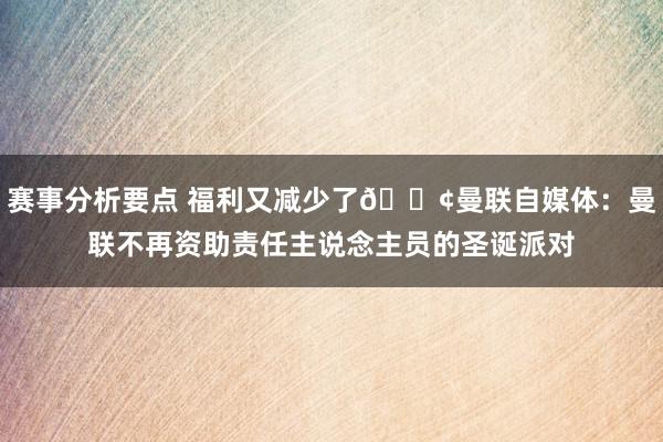 赛事分析要点 福利又减少了😢曼联自媒体：曼联不再资助责任主说念主员的圣诞派对