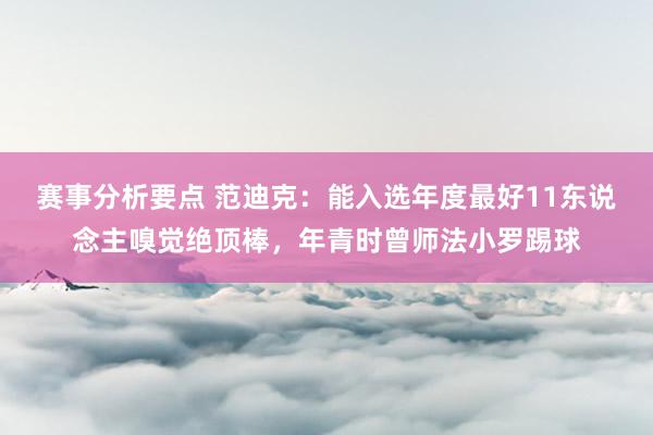 赛事分析要点 范迪克：能入选年度最好11东说念主嗅觉绝顶棒，年青时曾师法小罗踢球