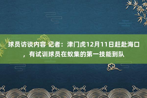 球员访谈内容 记者：津门虎12月11日赶赴海口，有试训球员在蚁集的第一技能到队