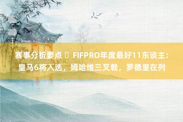 赛事分析要点 ⭐FIFPRO年度最好11东谈主：皇马6将入选，姆哈维三叉戟，罗德里在列