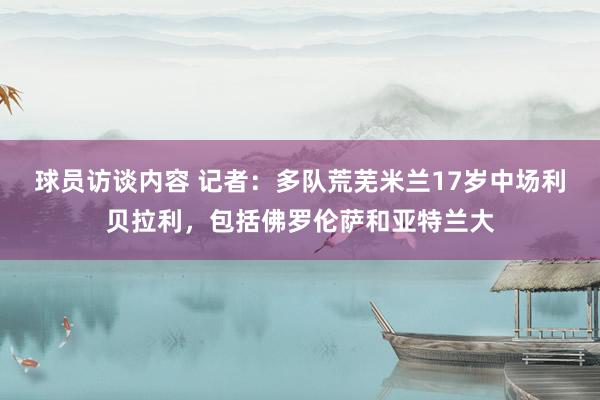 球员访谈内容 记者：多队荒芜米兰17岁中场利贝拉利，包括佛罗伦萨和亚特兰大