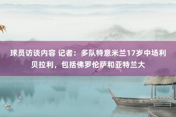 球员访谈内容 记者：多队特意米兰17岁中场利贝拉利，包括佛罗伦萨和亚特兰大