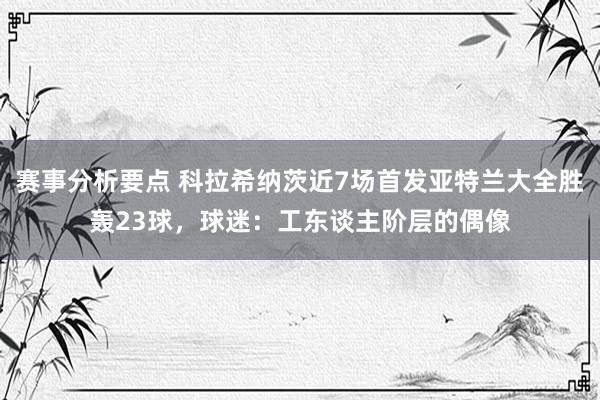 赛事分析要点 科拉希纳茨近7场首发亚特兰大全胜轰23球，球迷：工东谈主阶层的偶像