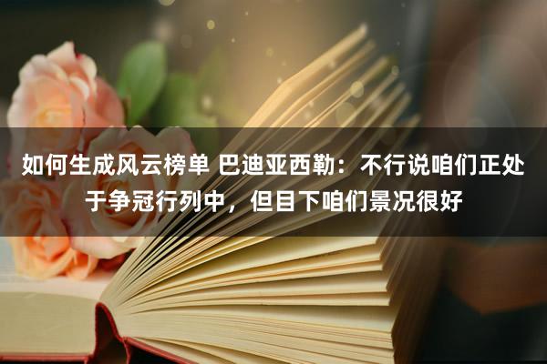 如何生成风云榜单 巴迪亚西勒：不行说咱们正处于争冠行列中，但目下咱们景况很好