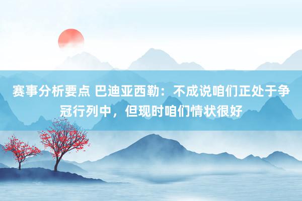 赛事分析要点 巴迪亚西勒：不成说咱们正处于争冠行列中，但现时咱们情状很好