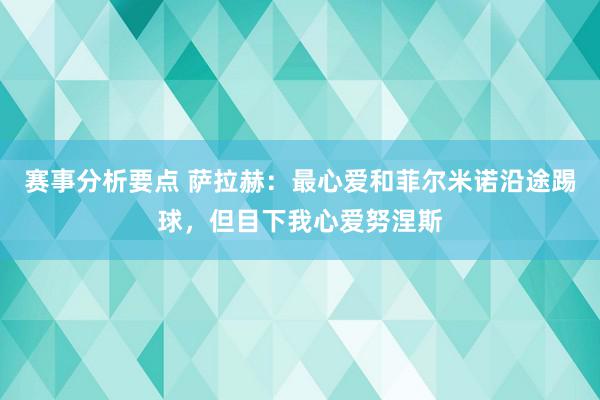 赛事分析要点 萨拉赫：最心爱和菲尔米诺沿途踢球，但目下我心爱努涅斯