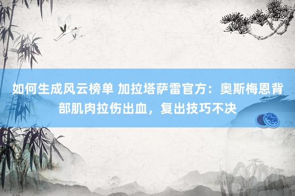 如何生成风云榜单 加拉塔萨雷官方：奥斯梅恩背部肌肉拉伤出血，复出技巧不决