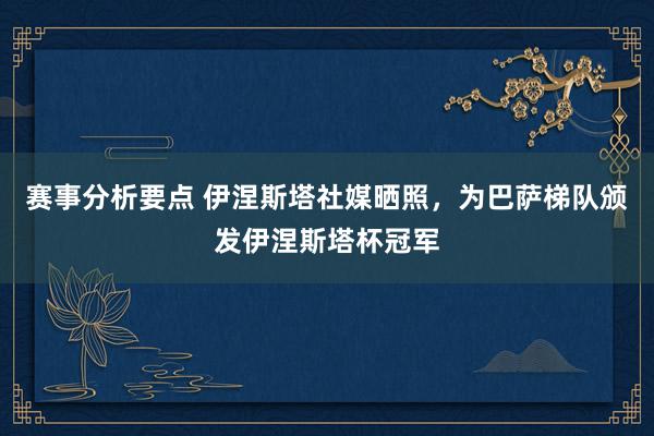 赛事分析要点 伊涅斯塔社媒晒照，为巴萨梯队颁发伊涅斯塔杯冠军