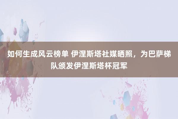 如何生成风云榜单 伊涅斯塔社媒晒照，为巴萨梯队颁发伊涅斯塔杯冠军