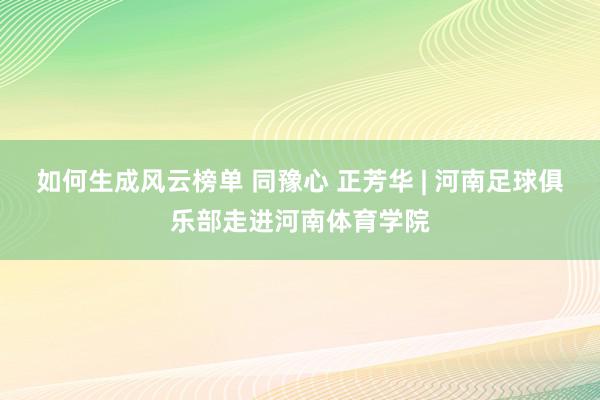 如何生成风云榜单 同豫心 正芳华 | 河南足球俱乐部走进河南体育学院