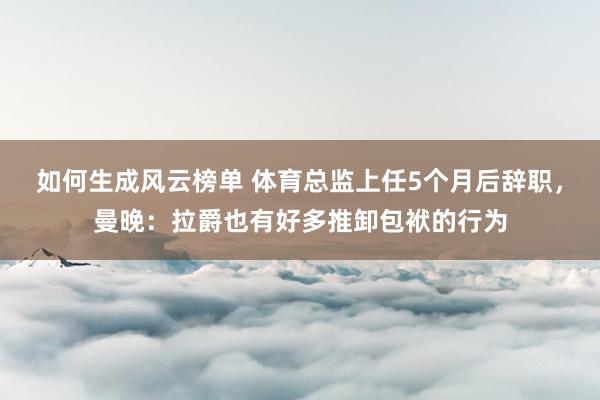 如何生成风云榜单 体育总监上任5个月后辞职，曼晚：拉爵也有好多推卸包袱的行为