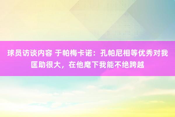 球员访谈内容 于帕梅卡诺：孔帕尼相等优秀对我匡助很大，在他麾下我能不绝跨越