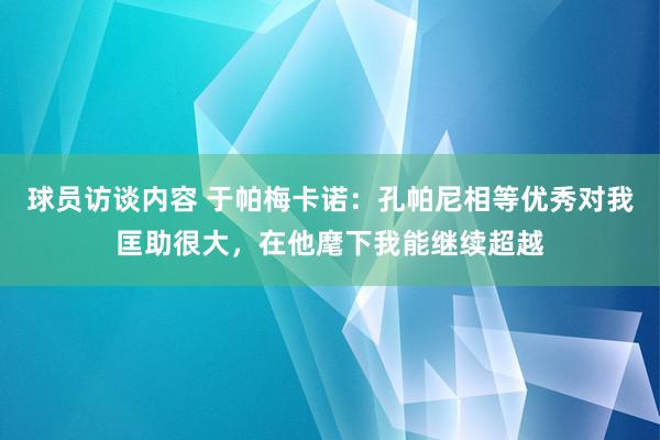 球员访谈内容 于帕梅卡诺：孔帕尼相等优秀对我匡助很大，在他麾下我能继续超越