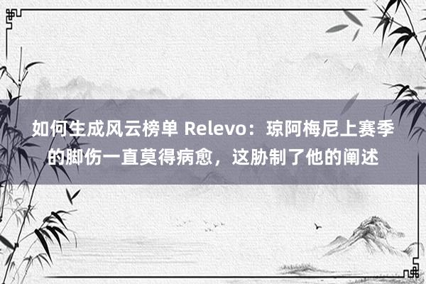 如何生成风云榜单 Relevo：琼阿梅尼上赛季的脚伤一直莫得病愈，这胁制了他的阐述