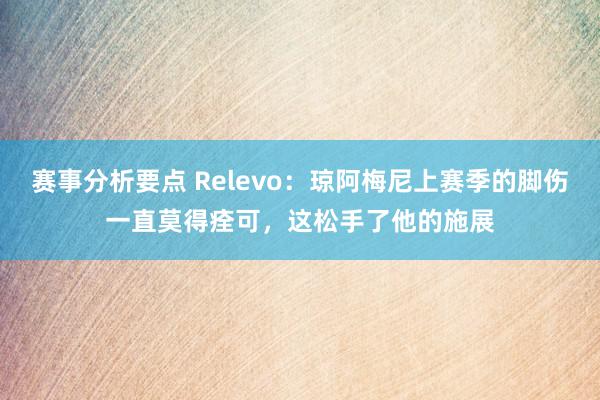 赛事分析要点 Relevo：琼阿梅尼上赛季的脚伤一直莫得痊可，这松手了他的施展