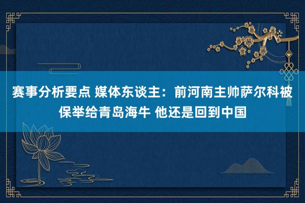 赛事分析要点 媒体东谈主：前河南主帅萨尔科被保举给青岛海牛 他还是回到中国