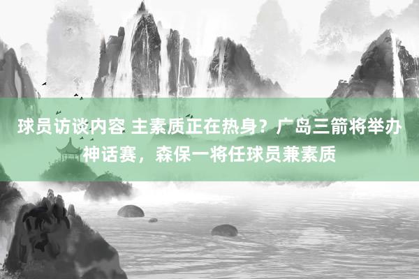 球员访谈内容 主素质正在热身？广岛三箭将举办神话赛，森保一将任球员兼素质