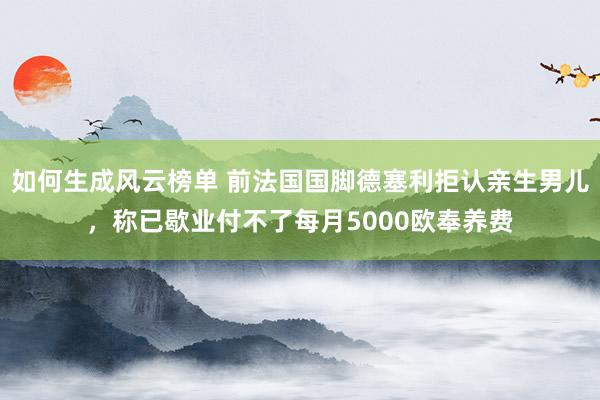 如何生成风云榜单 前法国国脚德塞利拒认亲生男儿，称已歇业付不了每月5000欧奉养费