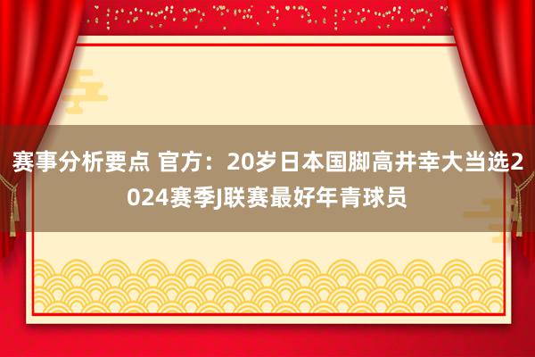 赛事分析要点 官方：20岁日本国脚高井幸大当选2024赛季J联赛最好年青球员