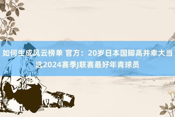 如何生成风云榜单 官方：20岁日本国脚高井幸大当选2024赛季J联赛最好年青球员