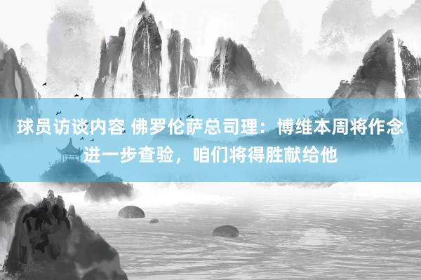 球员访谈内容 佛罗伦萨总司理：博维本周将作念进一步查验，咱们将得胜献给他