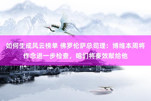 如何生成风云榜单 佛罗伦萨总司理：博维本周将作念进一步检查，咱们将奏效献给他