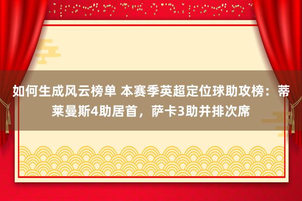 如何生成风云榜单 本赛季英超定位球助攻榜：蒂莱曼斯4助居首，萨卡3助并排次席