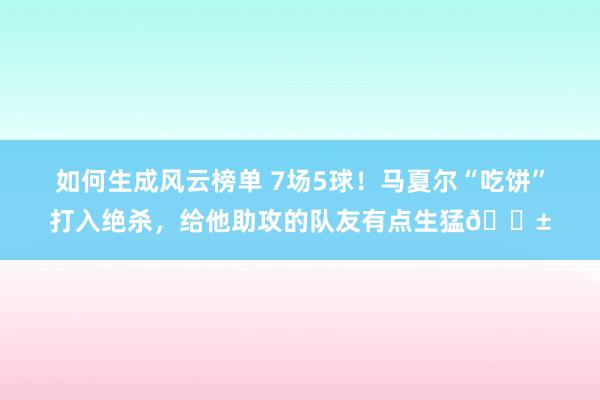 如何生成风云榜单 7场5球！马夏尔“吃饼”打入绝杀，给他助攻的队友有点生猛😱