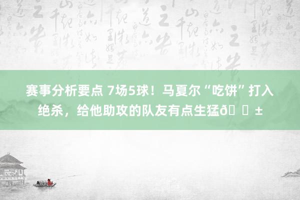 赛事分析要点 7场5球！马夏尔“吃饼”打入绝杀，给他助攻的队友有点生猛😱