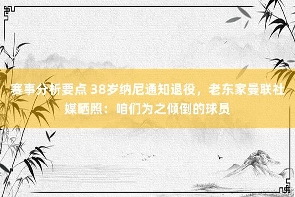 赛事分析要点 38岁纳尼通知退役，老东家曼联社媒晒照：咱们为之倾倒的球员