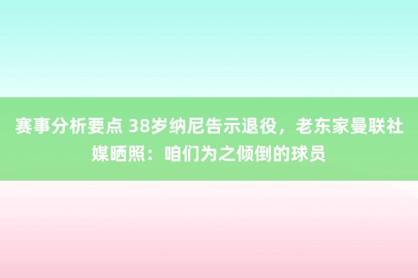 赛事分析要点 38岁纳尼告示退役，老东家曼联社媒晒照：咱们为之倾倒的球员