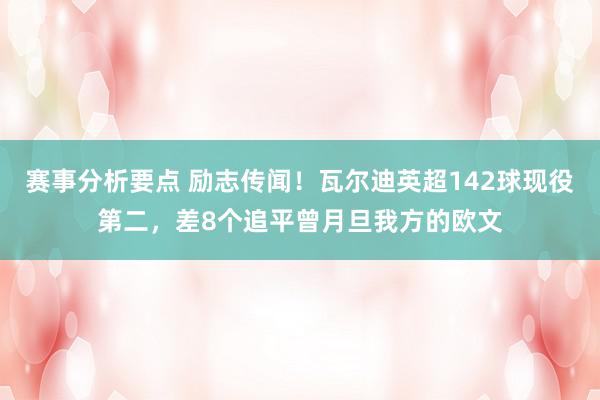 赛事分析要点 励志传闻！瓦尔迪英超142球现役第二，差8个追平曾月旦我方的欧文