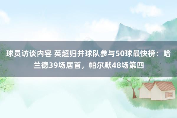 球员访谈内容 英超归并球队参与50球最快榜：哈兰德39场居首，帕尔默48场第四