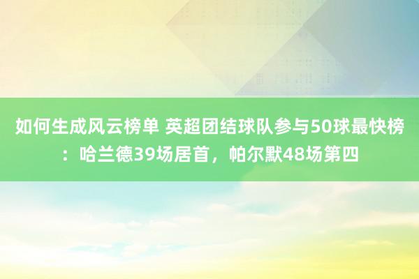 如何生成风云榜单 英超团结球队参与50球最快榜：哈兰德39场居首，帕尔默48场第四