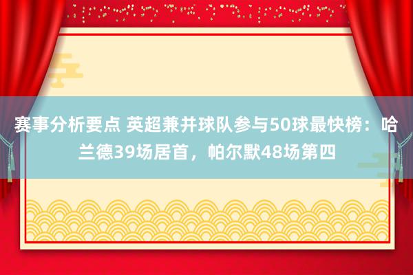 赛事分析要点 英超兼并球队参与50球最快榜：哈兰德39场居首，帕尔默48场第四