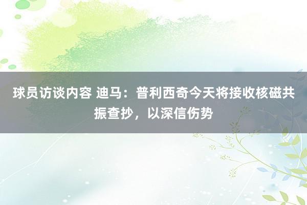 球员访谈内容 迪马：普利西奇今天将接收核磁共振查抄，以深信伤势