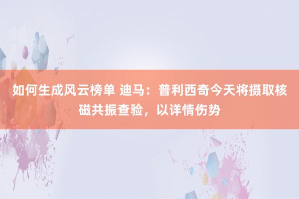 如何生成风云榜单 迪马：普利西奇今天将摄取核磁共振查验，以详情伤势