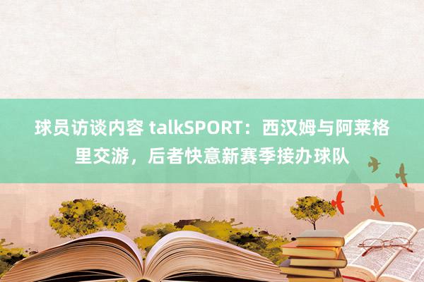 球员访谈内容 talkSPORT：西汉姆与阿莱格里交游，后者快意新赛季接办球队