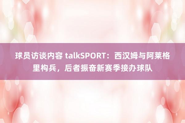 球员访谈内容 talkSPORT：西汉姆与阿莱格里构兵，后者振奋新赛季接办球队