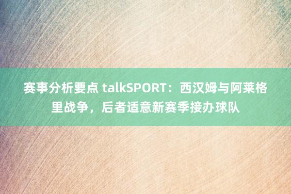 赛事分析要点 talkSPORT：西汉姆与阿莱格里战争，后者适意新赛季接办球队