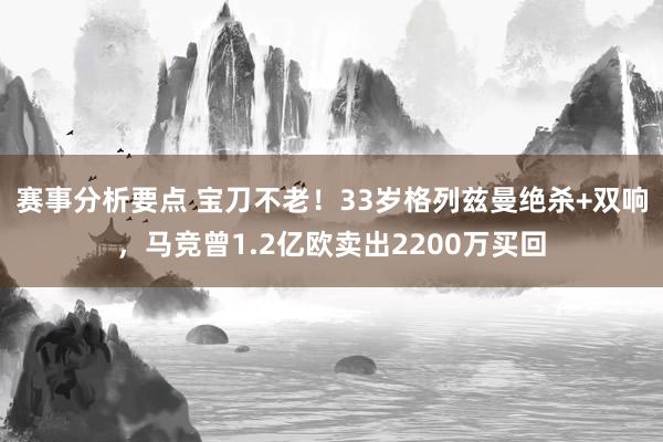 赛事分析要点 宝刀不老！33岁格列兹曼绝杀+双响，马竞曾1.2亿欧卖出2200万买回