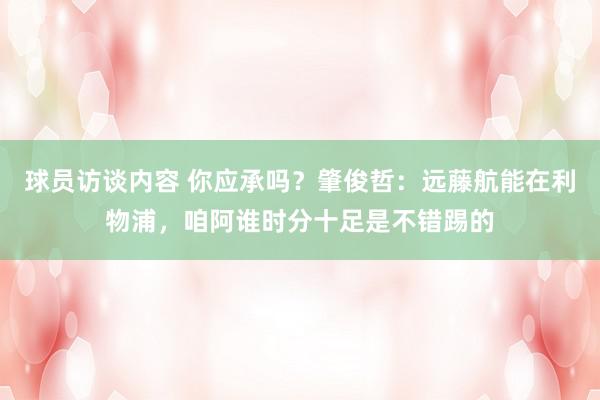 球员访谈内容 你应承吗？肇俊哲：远藤航能在利物浦，咱阿谁时分十足是不错踢的