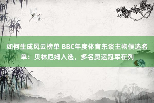 如何生成风云榜单 BBC年度体育东谈主物候选名单：贝林厄姆入选，多名奥运冠军在列